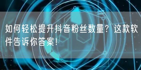 如何轻松提升抖音粉丝数量？这款软件告诉你答案！