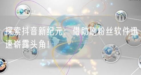 探索抖音新纪元：借助刷粉丝软件迅速崭露头角！