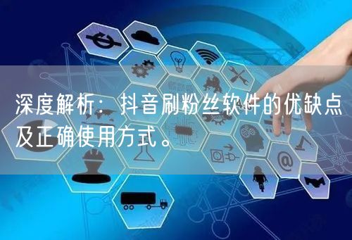 深度解析：抖音刷粉丝软件的优缺点及正确使用方式。