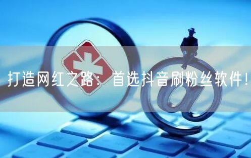 打造网红之路：首选抖音刷粉丝软件！