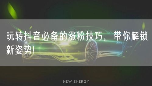 玩转抖音必备的涨粉技巧，带你解锁新姿势!