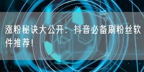 涨粉秘诀大公开：抖音必备刷粉丝软件推荐！