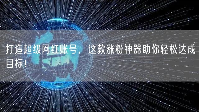 打造超级网红账号，这款涨粉神器助你轻松达成目标！
