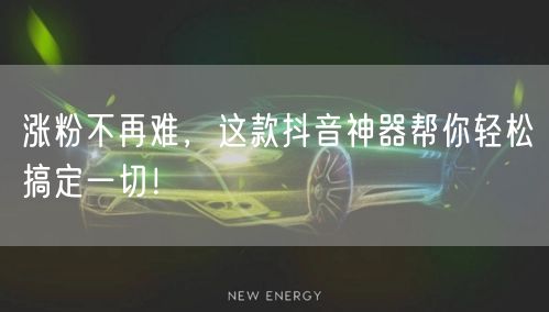 涨粉不再难，这款抖音神器帮你轻松搞定一切！