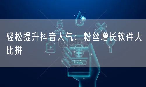 轻松提升抖音人气：粉丝增长软件大比拼