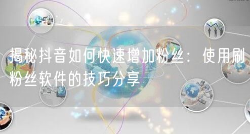 揭秘抖音如何快速增加粉丝：使用刷粉丝软件的技巧分享