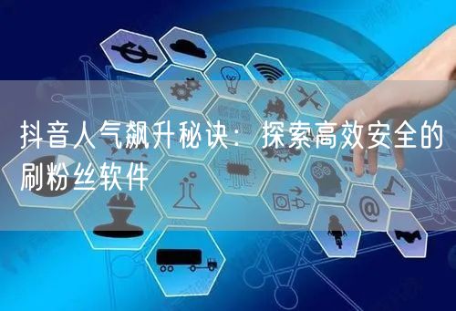 抖音人气飙升秘诀：探索高效安全的刷粉丝软件