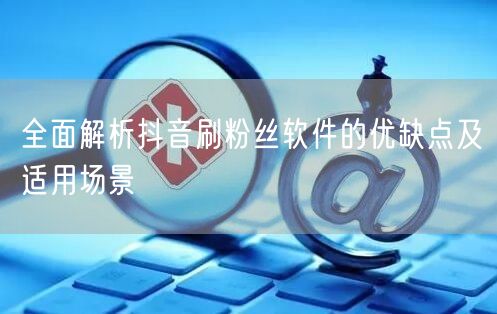 全面解析抖音刷粉丝软件的优缺点及适用场景