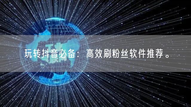玩转抖音必备：高效刷粉丝软件推荐。