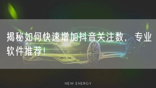 揭秘如何快速增加抖音关注数，专业软件推荐！