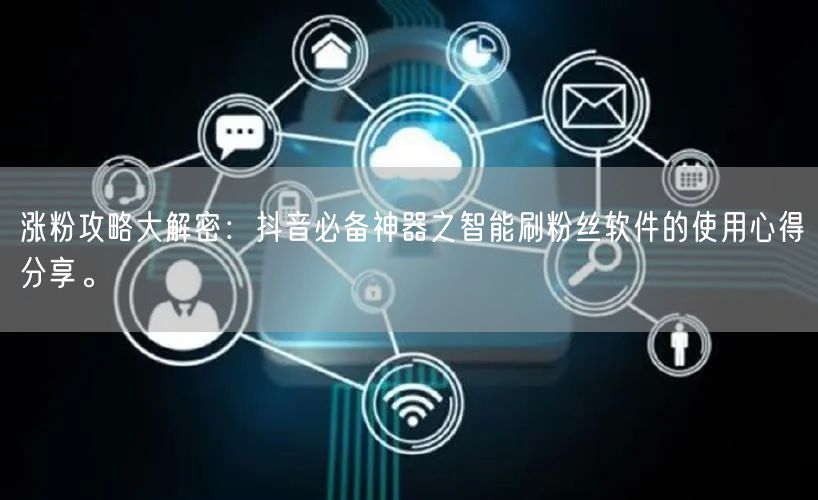 涨粉攻略大解密：抖音必备神器之智能刷粉丝软件的使用心得分享。