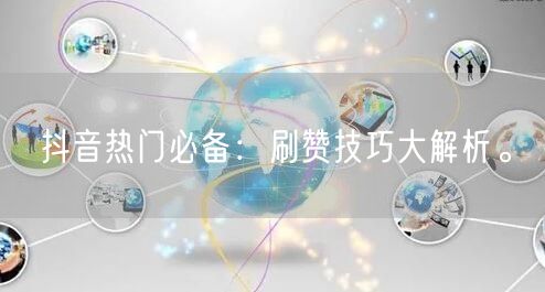 抖音热门必备：刷赞技巧大解析。