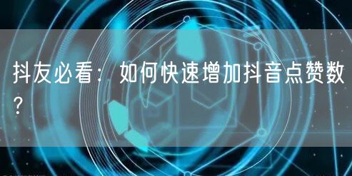 抖友必看：如何快速增加抖音点赞数？