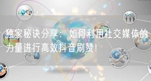 独家秘诀分享：如何利用社交媒体的力量进行高效抖音刷赞！