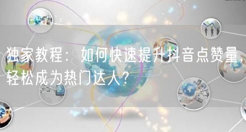 独家教程：如何快速提升抖音点赞量，轻松成为热门达人？
