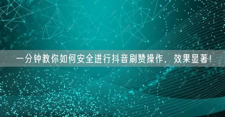 一分钟教你如何安全进行抖音刷赞操作，效果显著！
