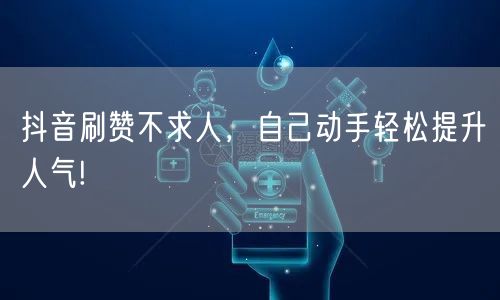 抖音刷赞不求人，自己动手轻松提升人气!