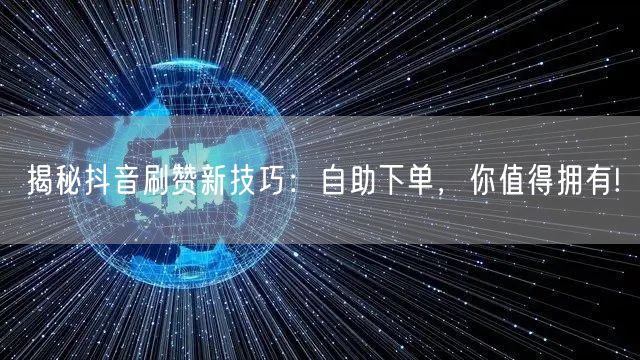 揭秘抖音刷赞新技巧：自助下单，你值得拥有!