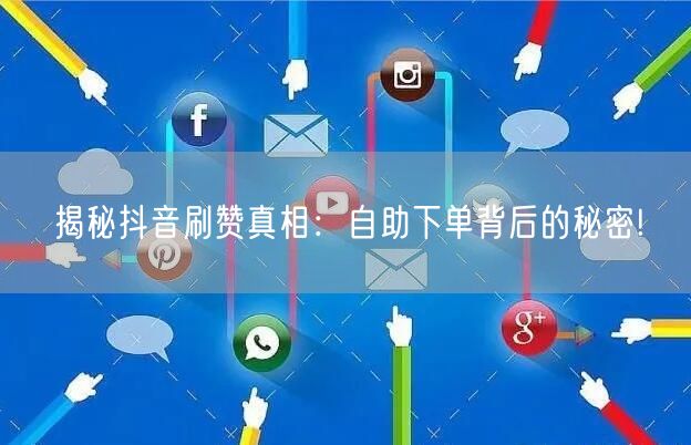 揭秘抖音刷赞真相：自助下单背后的秘密!