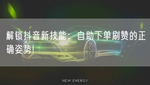 解锁抖音新技能：自助下单刷赞的正确姿势!