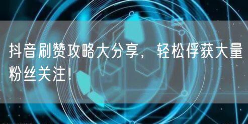 抖音刷赞攻略大分享，轻松俘获大量粉丝关注！