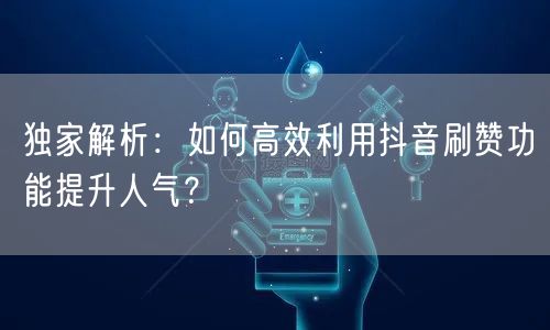 独家解析：如何高效利用抖音刷赞功能提升人气？