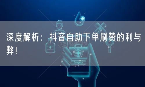 深度解析：抖音自助下单刷赞的利与弊！