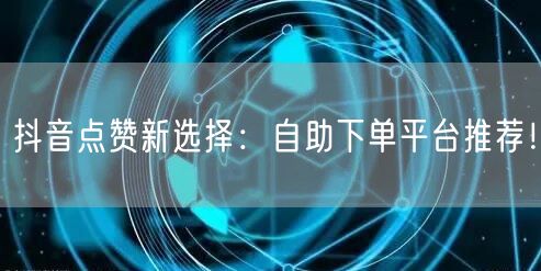 抖音点赞新选择：自助下单平台推荐！