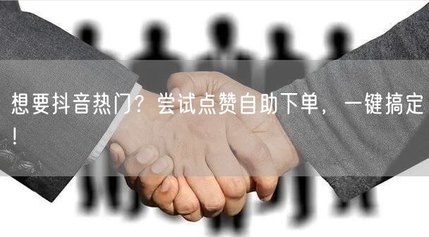 想要抖音热门？尝试点赞自助下单，一键搞定！