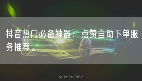 抖音热门必备神器：点赞自助下单服务推荐。