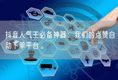 抖音人气王必备神器：我们的点赞自助下单平台。