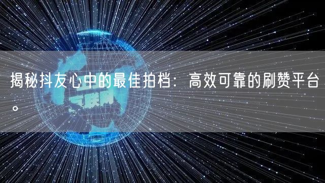 揭秘抖友心中的最佳拍档：高效可靠的刷赞平台。