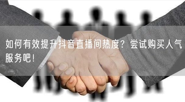如何有效提升抖音直播间热度？尝试购买人气服务吧！