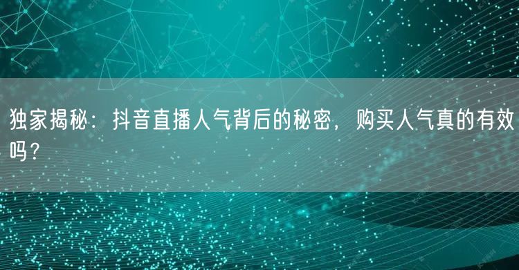 独家揭秘：抖音直播人气背后的秘密，购买人气真的有效吗？