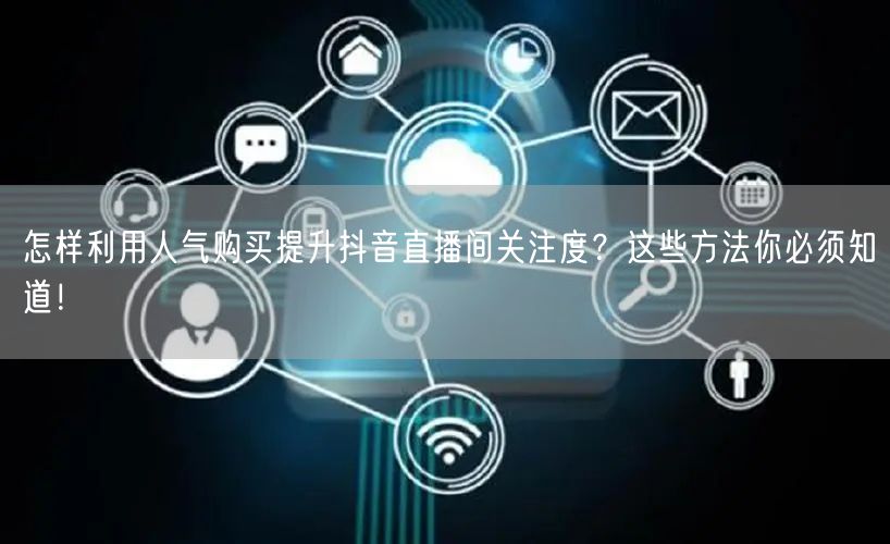 怎样利用人气购买提升抖音直播间关注度？这些方法你必须知道！