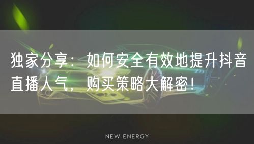 独家分享：如何安全有效地提升抖音直播人气，购买策略大解密！