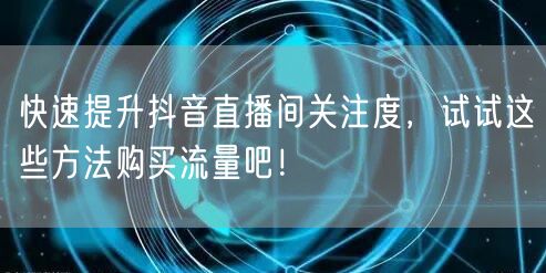 快速提升抖音直播间关注度，试试这些方法购买流量吧！
