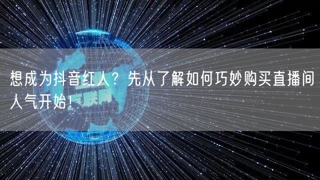想成为抖音红人？先从了解如何巧妙购买直播间人气开始！