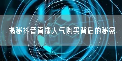 揭秘抖音直播人气购买背后的秘密