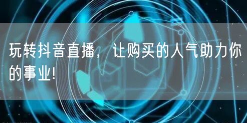 玩转抖音直播，让购买的人气助力你的事业!