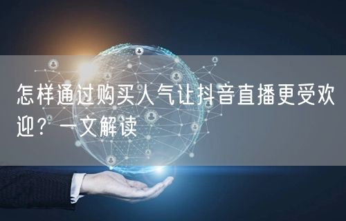 怎样通过购买人气让抖音直播更受欢迎？一文解读