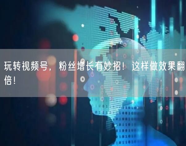 玩转视频号，粉丝增长有妙招！这样做效果翻倍！