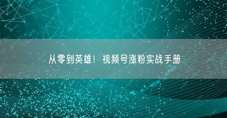 从零到英雄！视频号涨粉实战手册