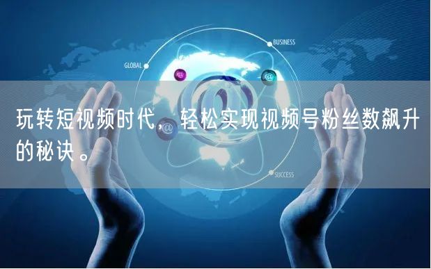 玩转短视频时代，轻松实现视频号粉丝数飙升的秘诀。