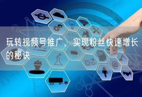 玩转视频号推广，实现粉丝快速增长的秘诀