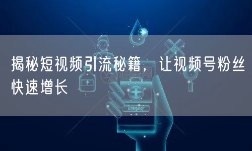 揭秘短视频引流秘籍，让视频号粉丝快速增长