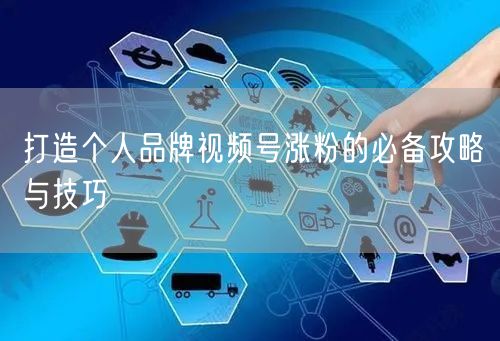 打造个人品牌视频号涨粉的必备攻略与技巧