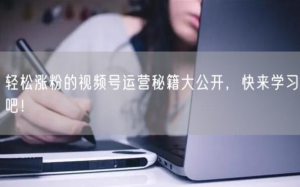 轻松涨粉的视频号运营秘籍大公开，快来学习吧！