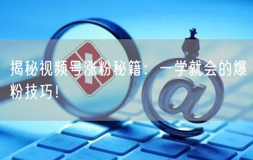 揭秘视频号涨粉秘籍：一学就会的爆粉技巧！