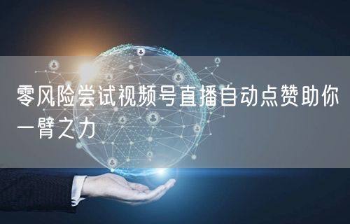 零风险尝试视频号直播自动点赞助你一臂之力
